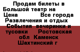 Продам билеты в Большой театр на 09.06. › Цена ­ 3 600 - Все города Развлечения и отдых » События, вечеринки и тусовки   . Ростовская обл.,Каменск-Шахтинский г.
